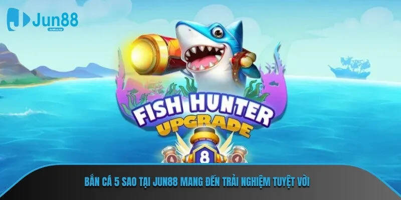 Bắn cá 5 sao tại JUN88 mang đến trải nghiệm tuyệt vời