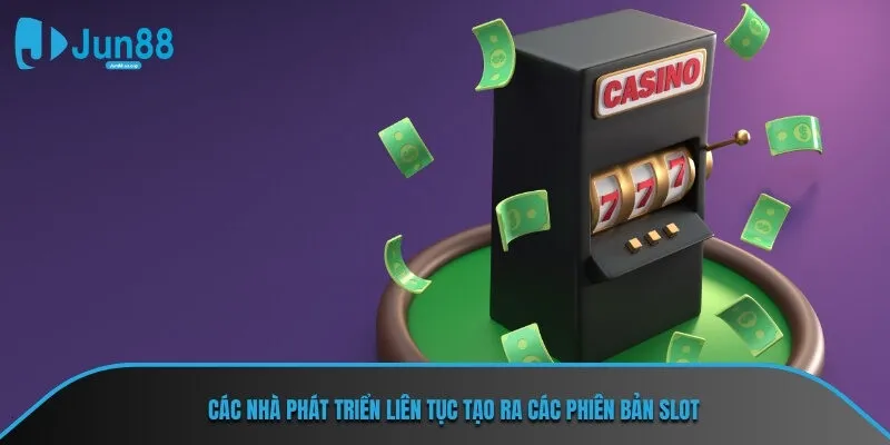 Các nhà phát triển liên tục tạo ra các phiên bản Slot