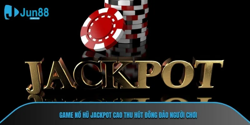 Game nổ hũ jackpot cao thu hút đông đảo người chơi