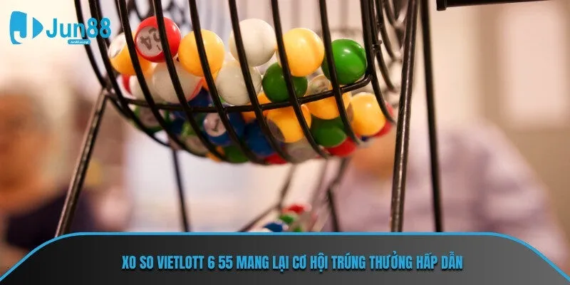 Xo so Vietlott 6 55 mang lại cơ hội trúng thưởng hấp dẫn